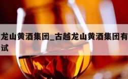 古越龙山黄酒集团_古越龙山黄酒集团有限公司面试